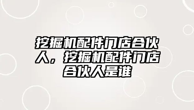 挖掘機配件門店合伙人，挖掘機配件門店合伙人是誰