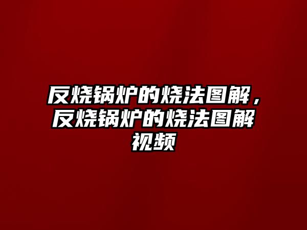 反燒鍋爐的燒法圖解，反燒鍋爐的燒法圖解視頻