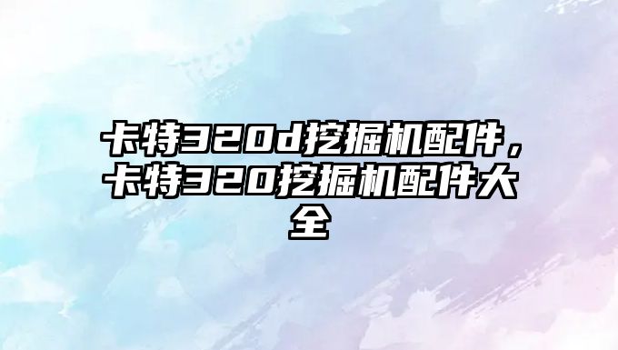 卡特320d挖掘機配件，卡特320挖掘機配件大全