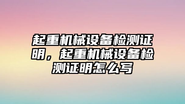 起重機(jī)械設(shè)備檢測證明，起重機(jī)械設(shè)備檢測證明怎么寫