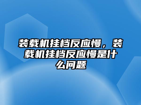 裝載機掛檔反應(yīng)慢，裝載機掛檔反應(yīng)慢是什么問題