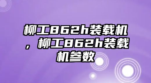 柳工862h裝載機(jī)，柳工862h裝載機(jī)參數(shù)