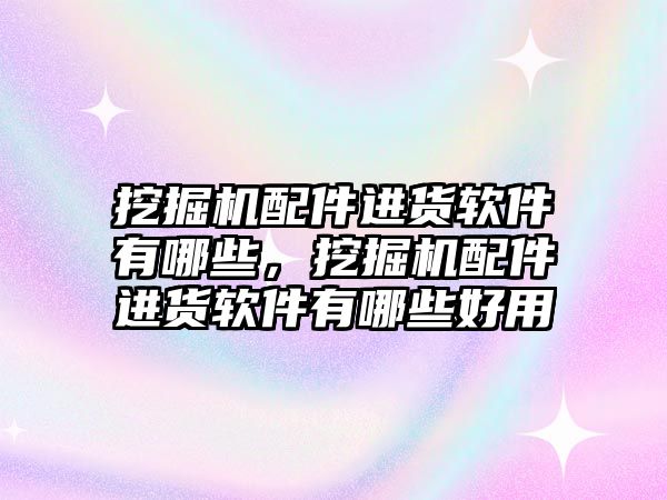 挖掘機配件進貨軟件有哪些，挖掘機配件進貨軟件有哪些好用