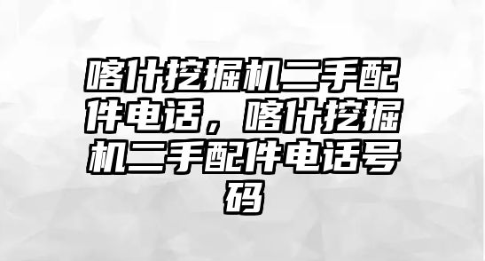 喀什挖掘機二手配件電話，喀什挖掘機二手配件電話號碼