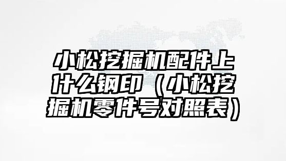 小松挖掘機配件上什么鋼?。ㄐ∷赏诰驒C零件號對照表）