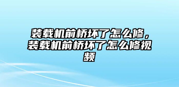 裝載機前橋壞了怎么修，裝載機前橋壞了怎么修視頻