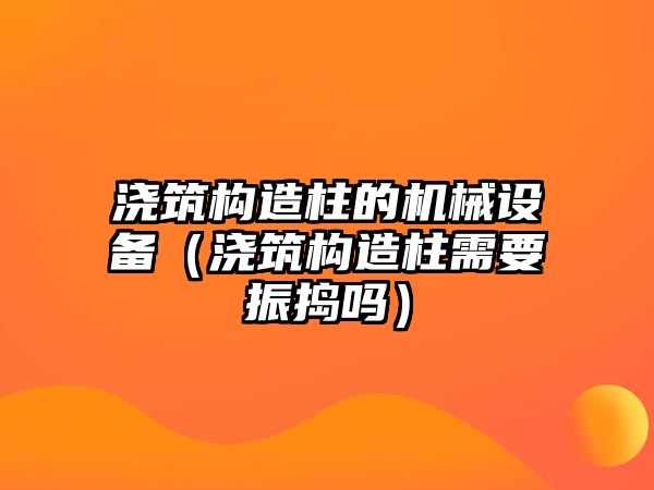 澆筑構(gòu)造柱的機械設備（澆筑構(gòu)造柱需要振搗嗎）