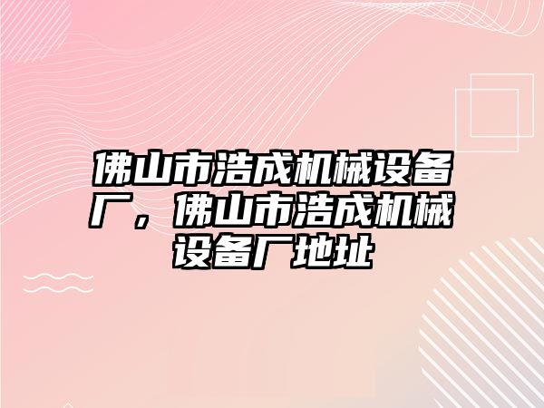 佛山市浩成機械設(shè)備廠，佛山市浩成機械設(shè)備廠地址