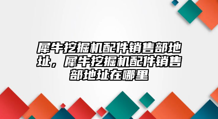 犀牛挖掘機配件銷售部地址，犀牛挖掘機配件銷售部地址在哪里