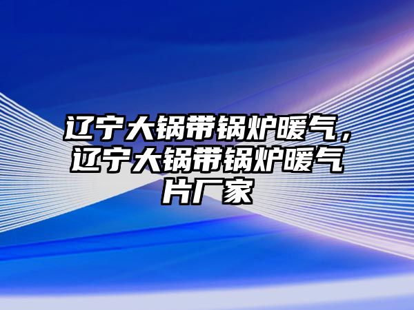 遼寧大鍋帶鍋爐暖氣，遼寧大鍋帶鍋爐暖氣片廠家