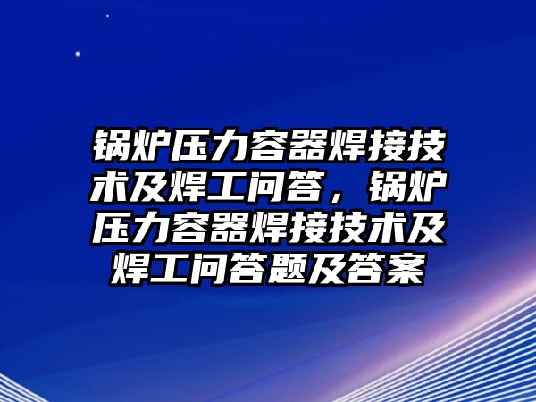 鍋爐壓力容器焊接技術及焊工問答，鍋爐壓力容器焊接技術及焊工問答題及答案