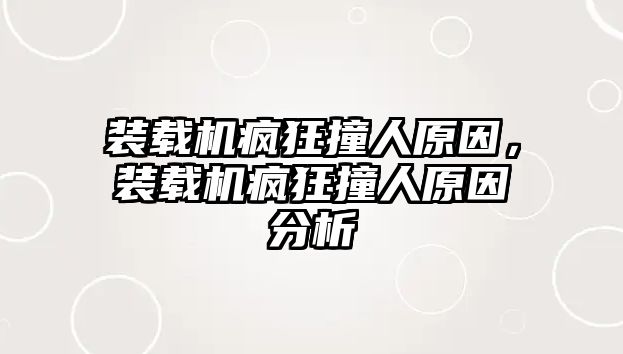 裝載機瘋狂撞人原因，裝載機瘋狂撞人原因分析