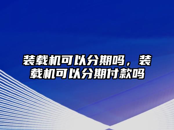 裝載機(jī)可以分期嗎，裝載機(jī)可以分期付款嗎