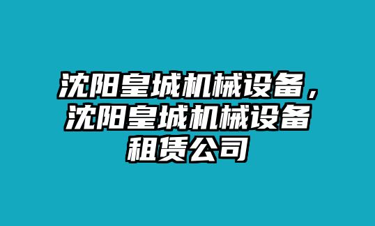 沈陽皇城機械設(shè)備，沈陽皇城機械設(shè)備租賃公司