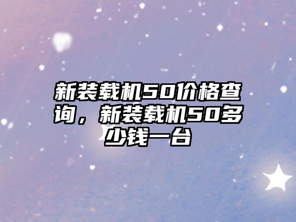 新裝載機(jī)50價格查詢，新裝載機(jī)50多少錢一臺