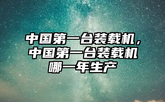 中國(guó)第一臺(tái)裝載機(jī)，中國(guó)第一臺(tái)裝載機(jī)哪一年生產(chǎn)