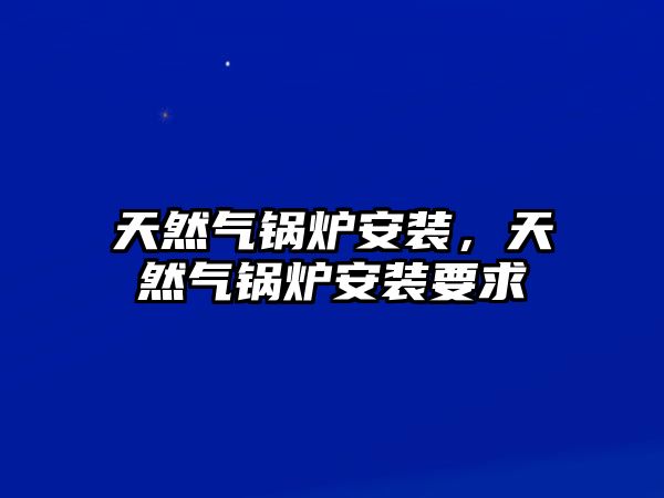 天然氣鍋爐安裝，天然氣鍋爐安裝要求