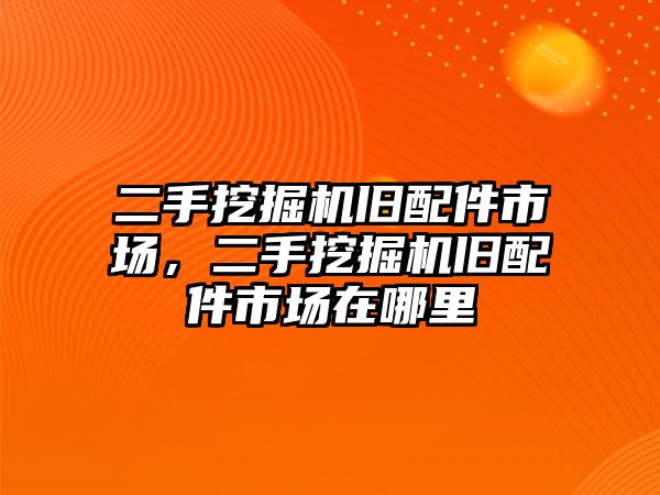 二手挖掘機舊配件市場，二手挖掘機舊配件市場在哪里