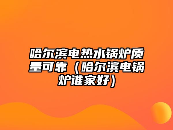 哈爾濱電熱水鍋爐質(zhì)量可靠（哈爾濱電鍋爐誰家好）