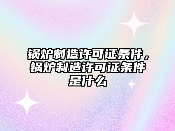 鍋爐制造許可證條件，鍋爐制造許可證條件是什么