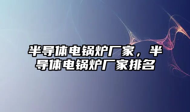 半導(dǎo)體電鍋爐廠家，半導(dǎo)體電鍋爐廠家排名