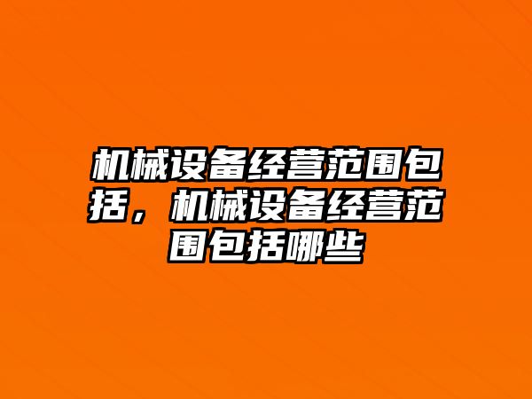 機械設備經(jīng)營范圍包括，機械設備經(jīng)營范圍包括哪些