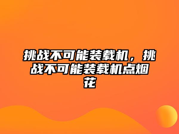 挑戰(zhàn)不可能裝載機，挑戰(zhàn)不可能裝載機點煙花