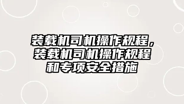 裝載機司機操作規(guī)程，裝載機司機操作規(guī)程和專項安全措施