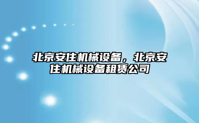 北京安住機械設備，北京安住機械設備租賃公司