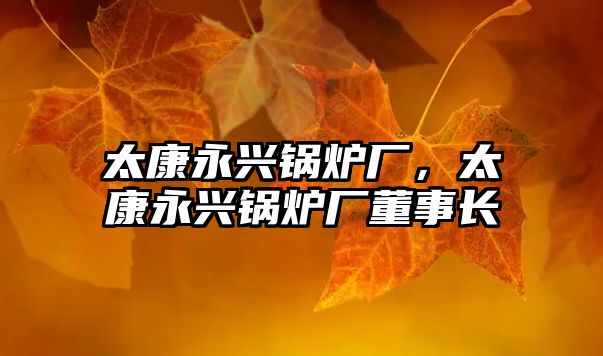 太康永興鍋爐廠，太康永興鍋爐廠董事長