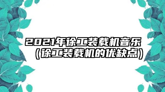 2021年徐工裝載機音樂（徐工裝載機的優(yōu)缺點）