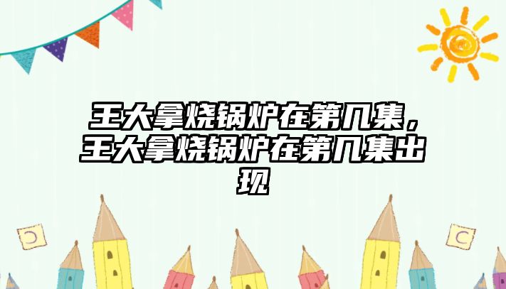 王大拿燒鍋爐在第幾集，王大拿燒鍋爐在第幾集出現(xiàn)