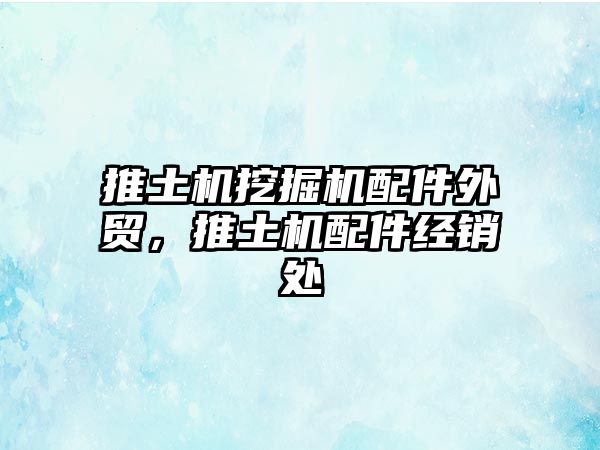 推土機(jī)挖掘機(jī)配件外貿(mào)，推土機(jī)配件經(jīng)銷處