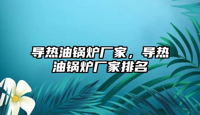 導(dǎo)熱油鍋爐廠家，導(dǎo)熱油鍋爐廠家排名