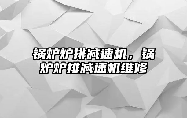 鍋爐爐排減速機，鍋爐爐排減速機維修