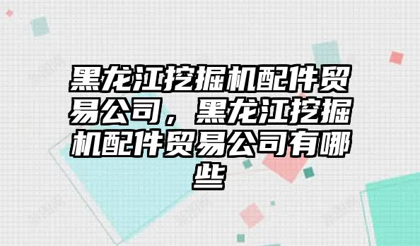 黑龍江挖掘機配件貿易公司，黑龍江挖掘機配件貿易公司有哪些