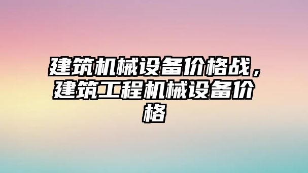 建筑機械設(shè)備價格戰(zhàn)，建筑工程機械設(shè)備價格