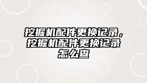 挖掘機配件更換記錄，挖掘機配件更換記錄怎么查