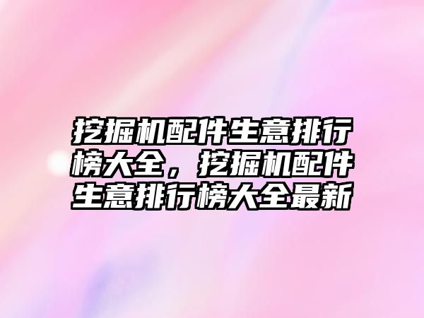 挖掘機配件生意排行榜大全，挖掘機配件生意排行榜大全最新