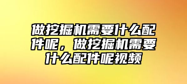 做挖掘機(jī)需要什么配件呢，做挖掘機(jī)需要什么配件呢視頻