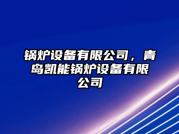 鍋爐設(shè)備有限公司，青島凱能鍋爐設(shè)備有限公司