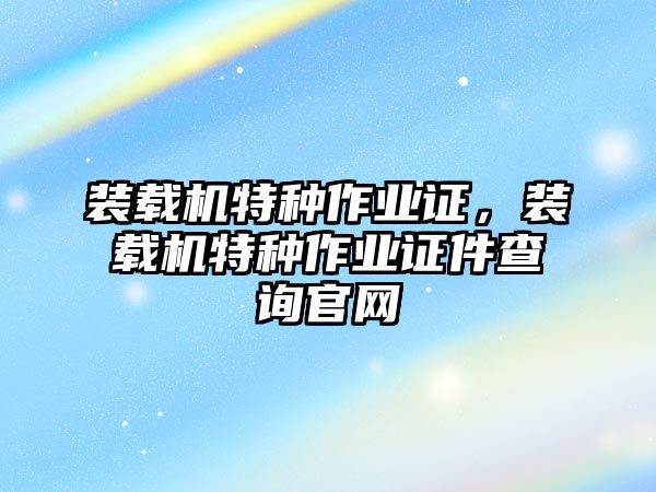 裝載機(jī)特種作業(yè)證，裝載機(jī)特種作業(yè)證件查詢官網(wǎng)