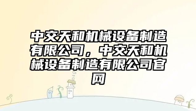 中交天和機械設(shè)備制造有限公司，中交天和機械設(shè)備制造有限公司官網(wǎng)