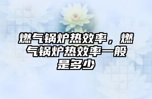 燃?xì)忮仩t熱效率，燃?xì)忮仩t熱效率一般是多少