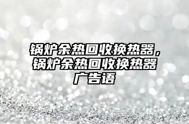 鍋爐余熱回收換熱器，鍋爐余熱回收換熱器廣告語(yǔ)