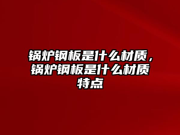 鍋爐鋼板是什么材質，鍋爐鋼板是什么材質特點