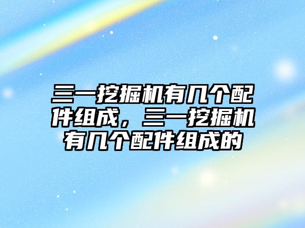 三一挖掘機(jī)有幾個(gè)配件組成，三一挖掘機(jī)有幾個(gè)配件組成的