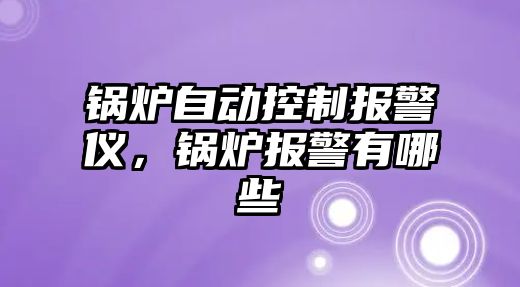 鍋爐自動控制報警儀，鍋爐報警有哪些