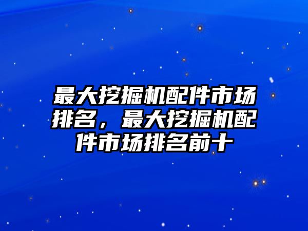 最大挖掘機(jī)配件市場(chǎng)排名，最大挖掘機(jī)配件市場(chǎng)排名前十