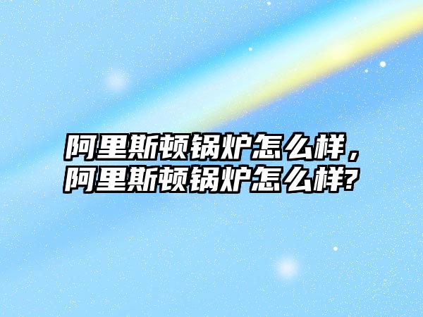 阿里斯頓鍋爐怎么樣，阿里斯頓鍋爐怎么樣?